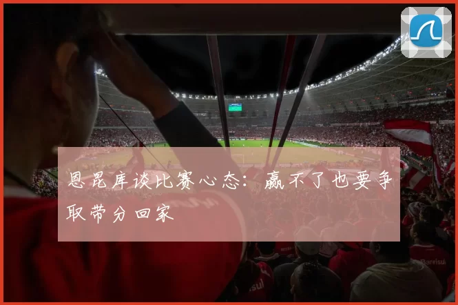 恩昆库谈比赛心态：赢不了也要争取带分回家
