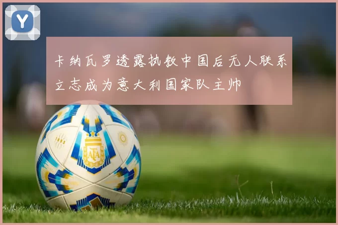 卡纳瓦罗透露执教中国后无人联系立志成为意大利国家队主帅