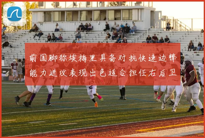 前国脚称埃梅里具备对抗快速边锋能力进攻表现出色适合担任右后卫