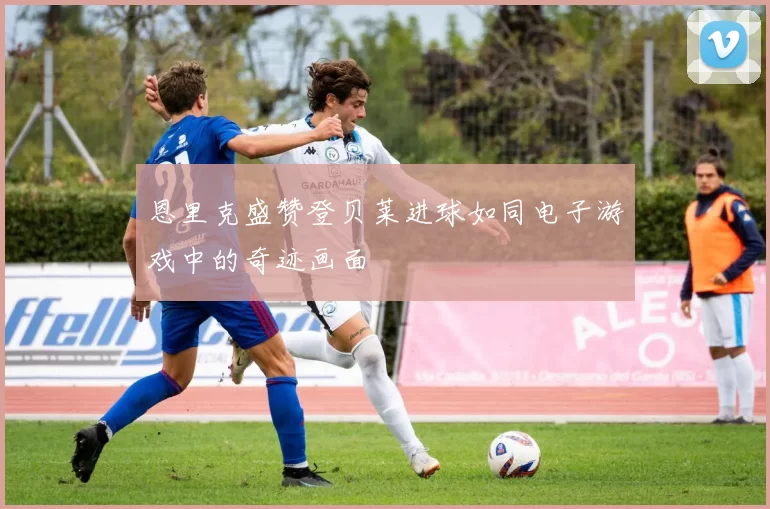 恩里克盛赞登贝莱进球如同电子游戏中的奇迹画面