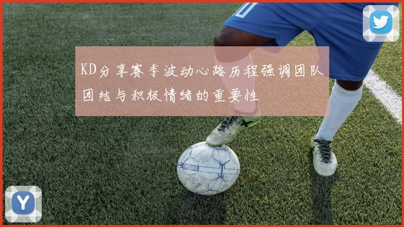 KD分享赛季波动心路历程强调团队团结与积极情绪的重要性