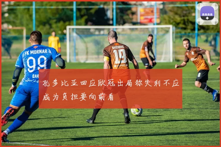 孔多比亚回应欧冠出局称失利不应成为负担要向前看