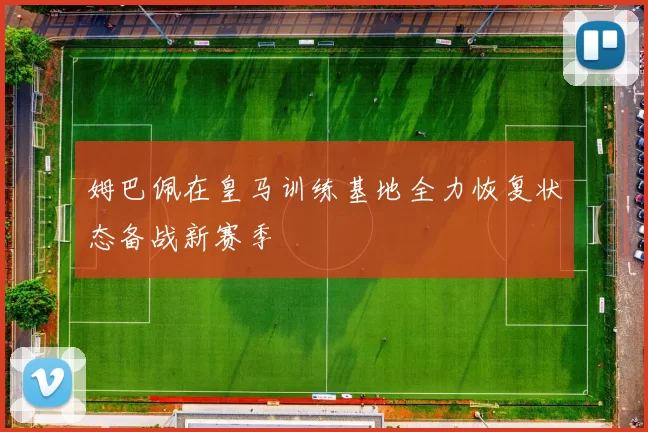 姆巴佩在皇马训练基地全力恢复状态备战新赛季