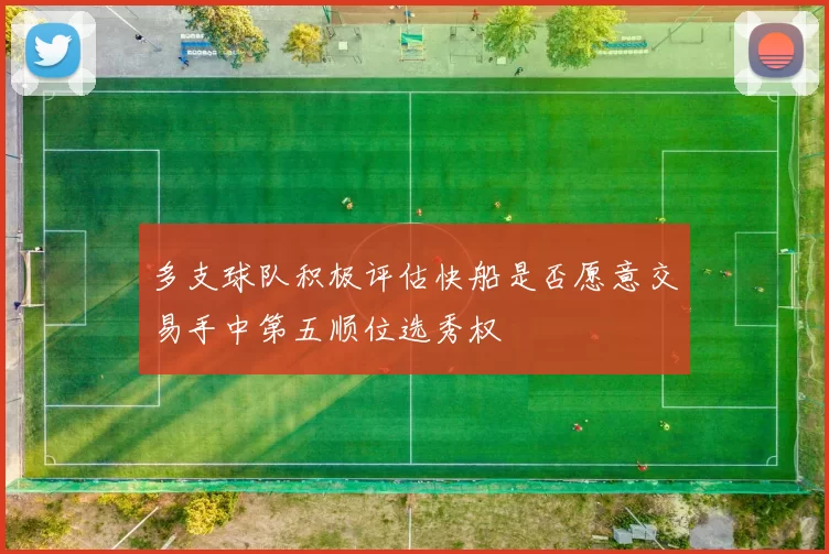 多支球队积极评估快船是否愿意交易手中第五顺位选秀权
